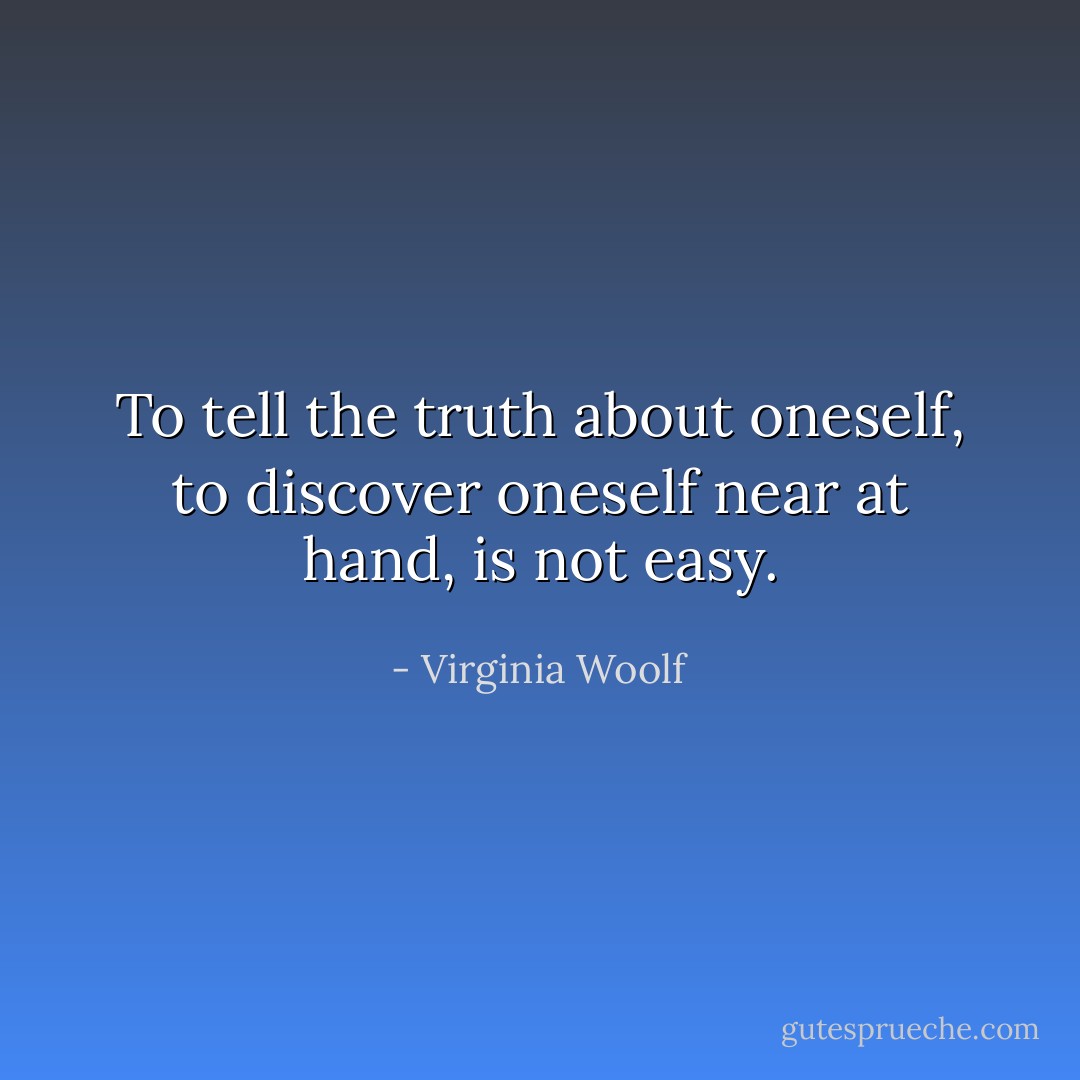 To tell the truth about oneself, to discover oneself near at hand, is not easy. - Virginia Woolf
