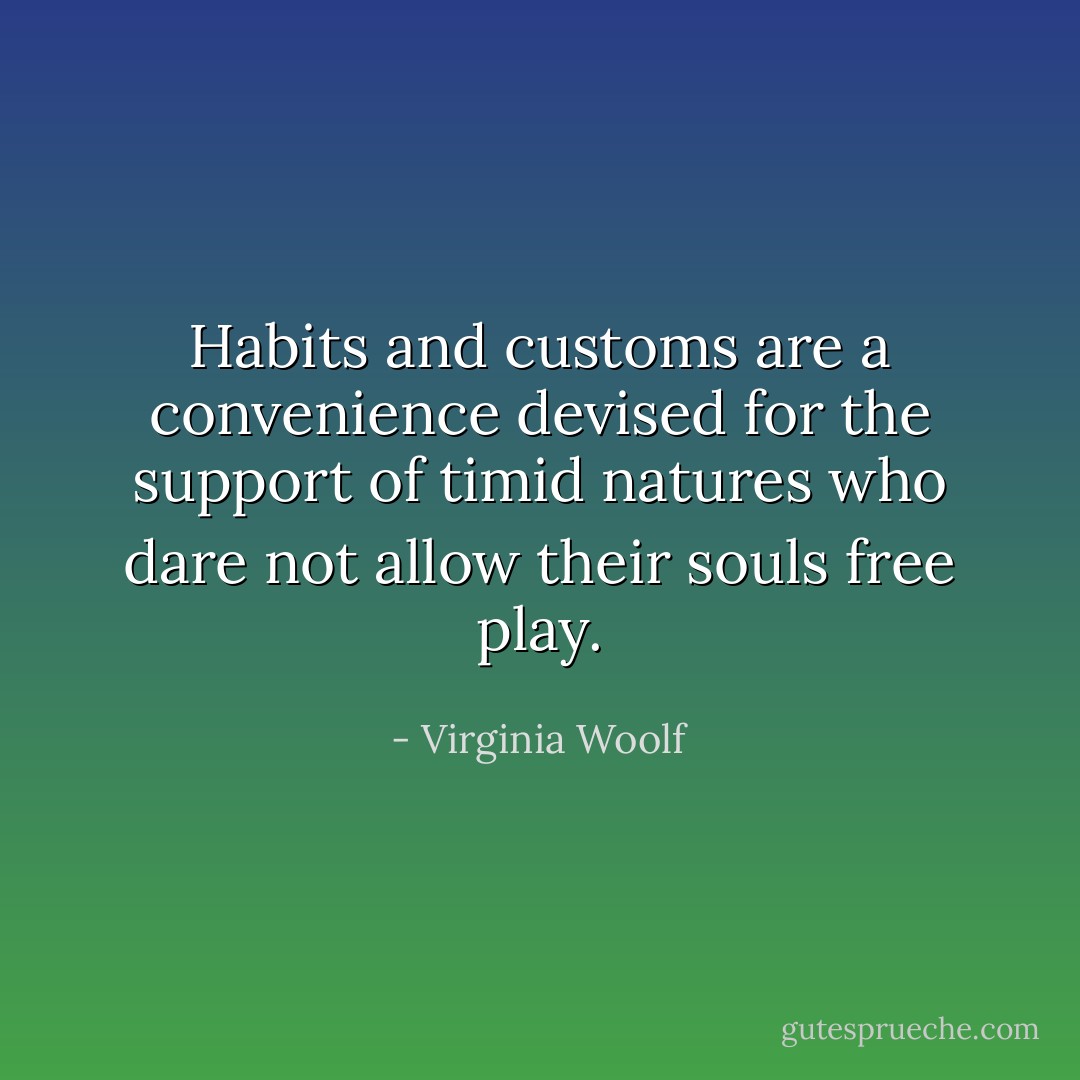 Habits and customs are a convenience devised for the support of timid natures who dare not allow their souls free play. - Virginia Woolf
