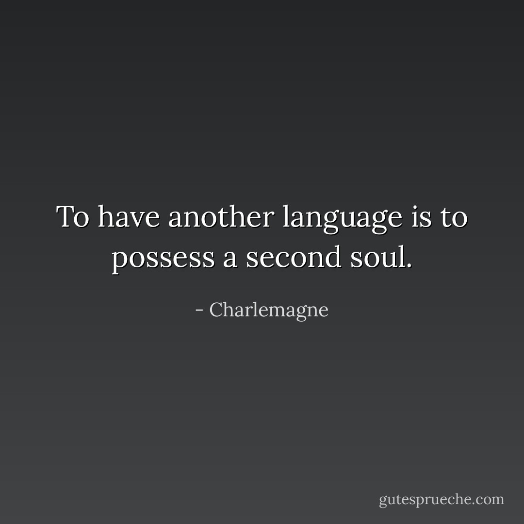 To have another language is to possess a second soul. - Charlemagne