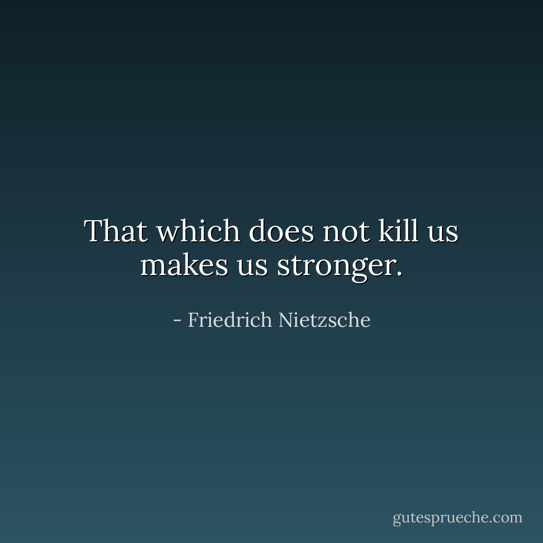 That which does not kill us makes us stronger. - Friedrich Nietzsche