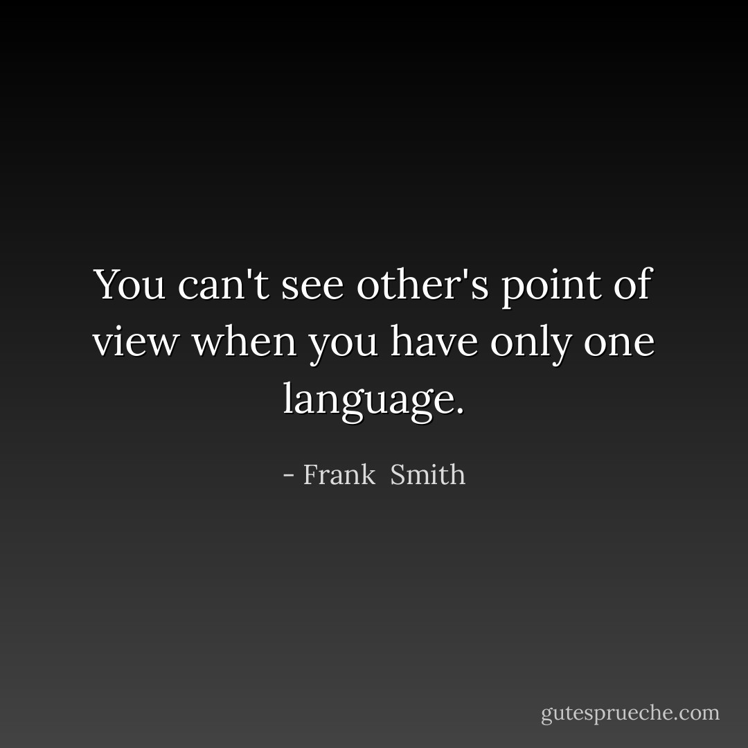 You can't see other's point of view when you have only one language. - Frank  Smith