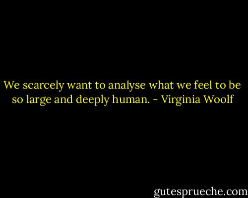 We scarcely want to analyse what we feel to be so large and deeply human. - Virginia Woolf