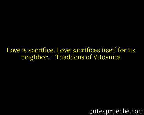 Love is sacrifice. Love sacrifices itself for its neighbor. - Thaddeus of Vitovnica