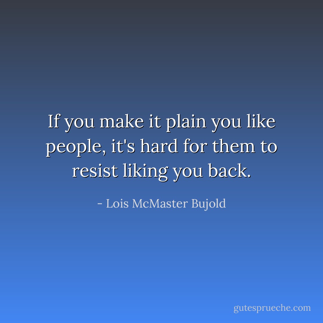 If you make it plain you like people, it's hard for them to resist liking you back. - Lois McMaster Bujold