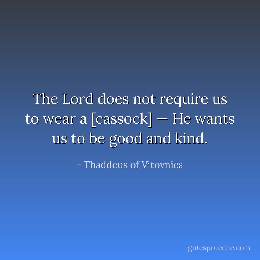 The Lord does not require us to wear a [cassock] — He wants us to be good and kind. - Thaddeus of Vitovnica