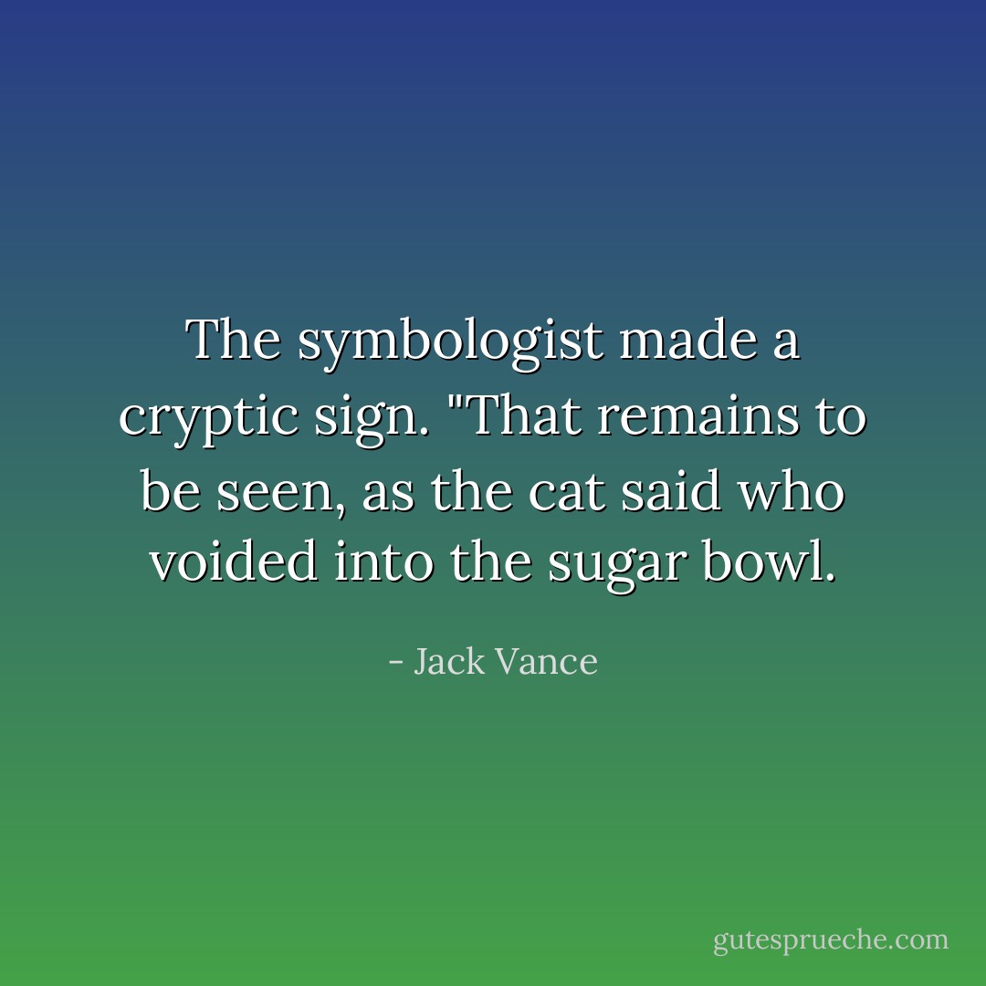 The symbologist made a cryptic sign. "That remains to be seen, as the cat said who voided into the sugar bowl. - Jack Vance