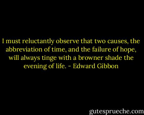 I must reluctantly observe that two causes, the abbreviation of time, and the failure of hope, will always tinge with a browner shade the evening of life. - Edward Gibbon