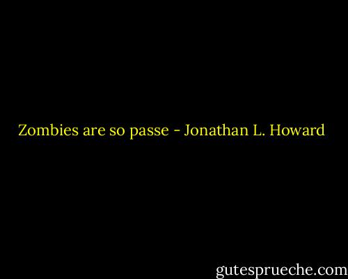 Zombies are so passe - Jonathan L. Howard