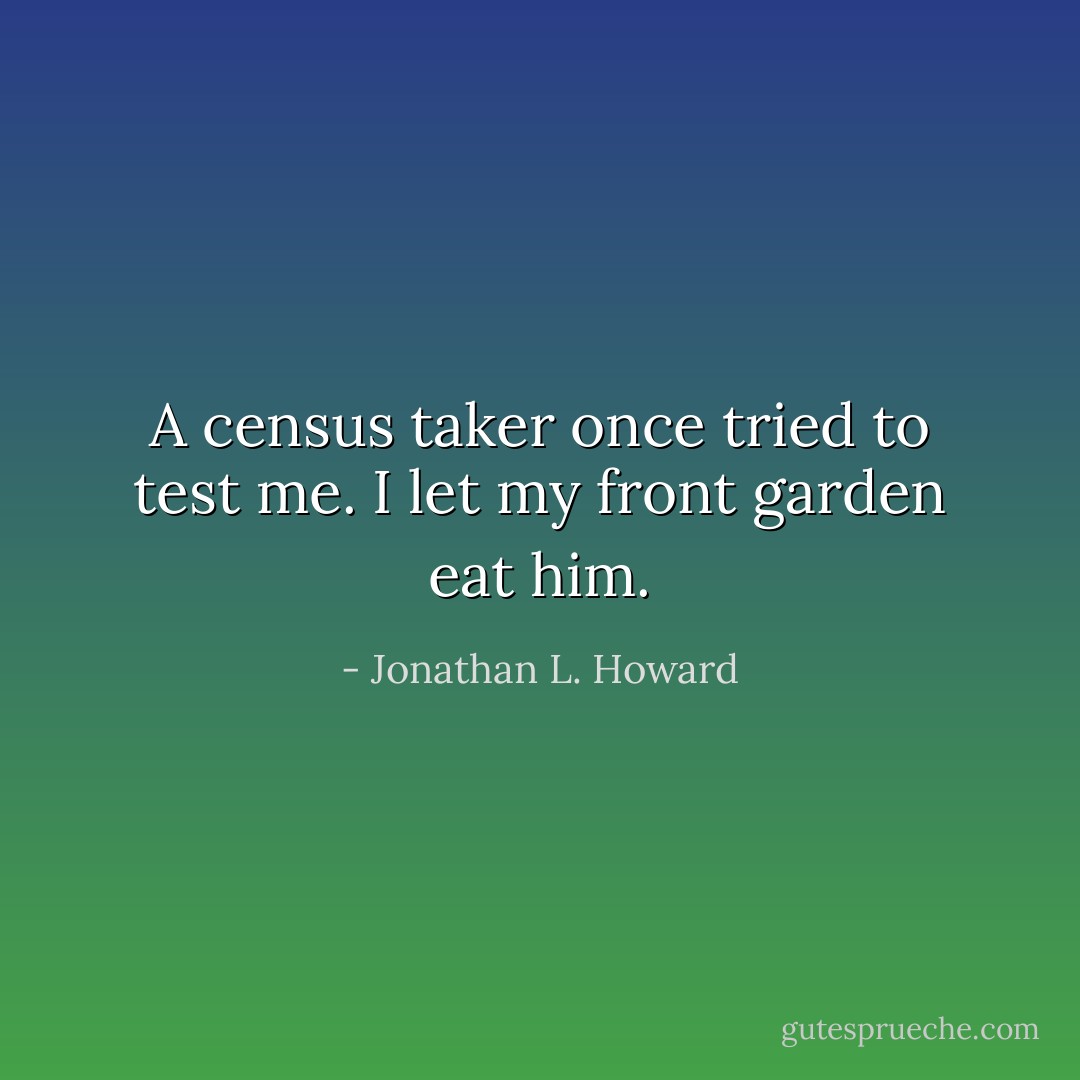 A census taker once tried to test me. I let my front garden eat him. - Jonathan L. Howard