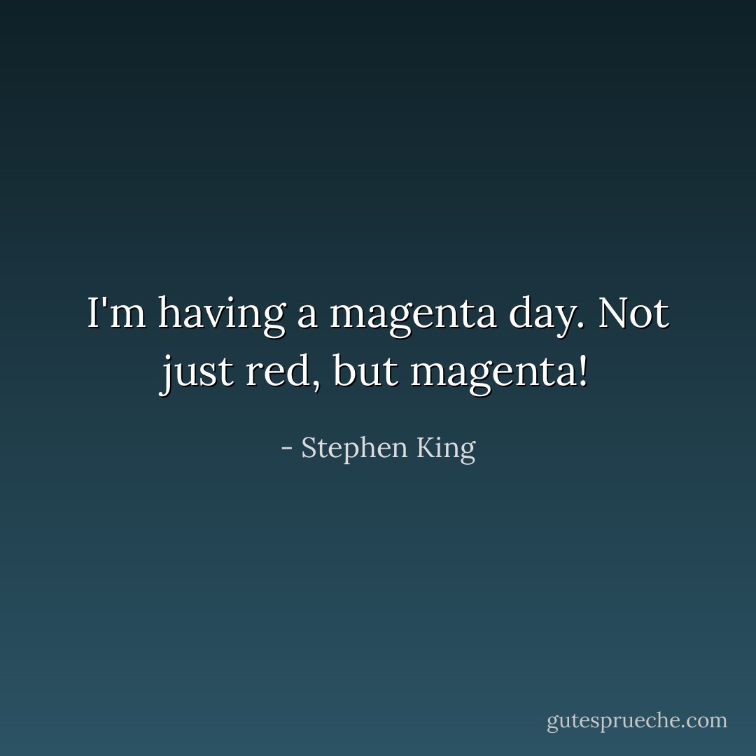 I'm having a magenta day. Not just red, but magenta! - Stephen King
