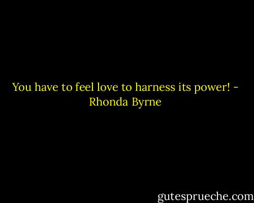 You have to feel love to harness its power! - Rhonda Byrne