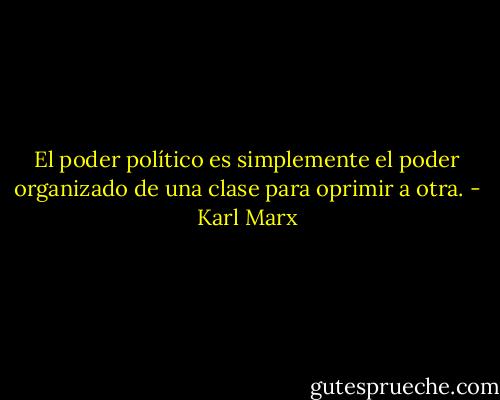 El poder político es simplemente el poder organizado de una clase para oprimir a otra. - Karl Marx