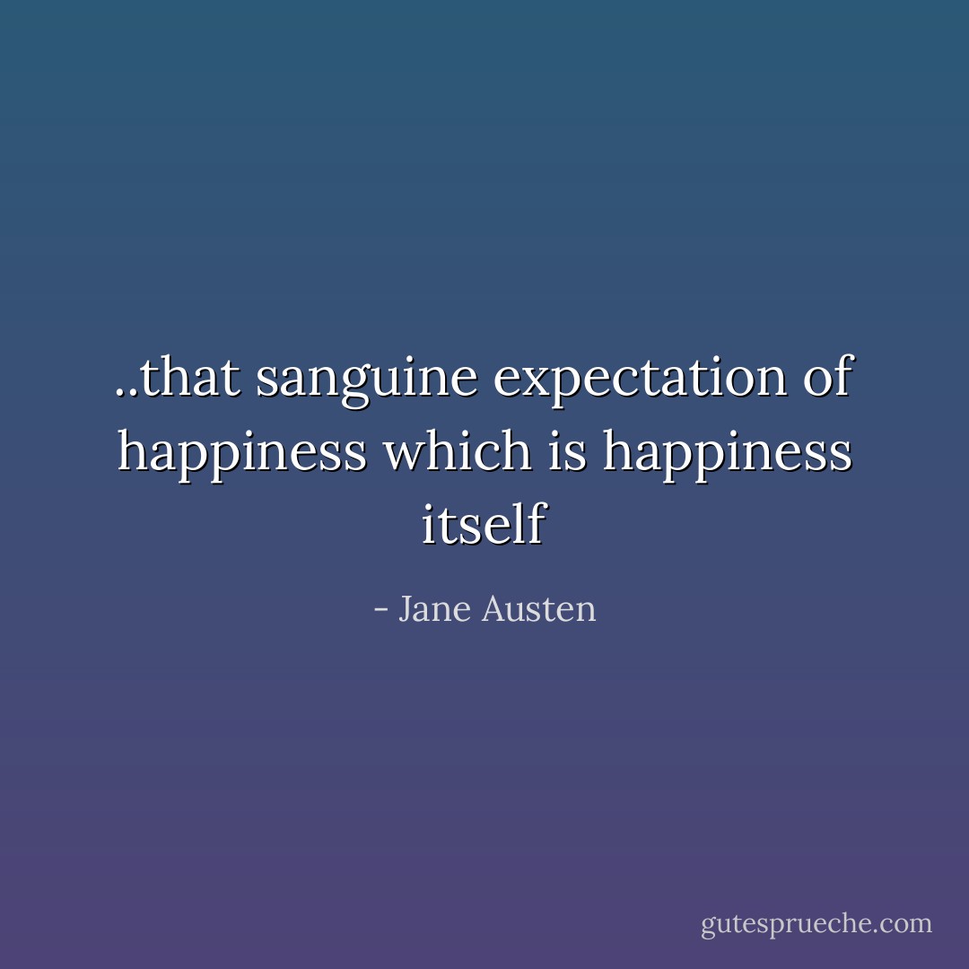..that sanguine expectation of happiness which is happiness itself - Jane Austen