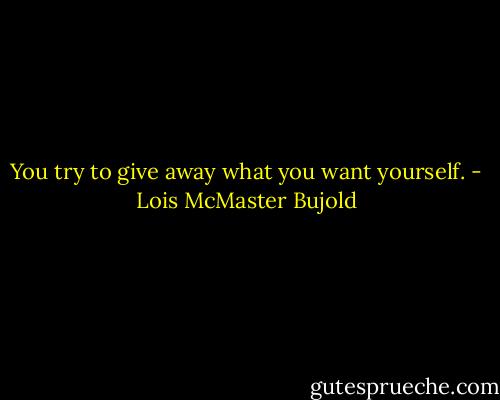 You try to give away what you want yourself. - Lois McMaster Bujold