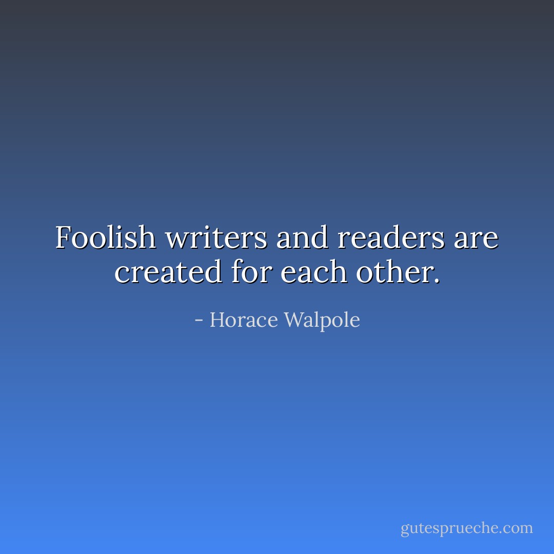 Foolish writers and readers are created for each other. - Horace Walpole