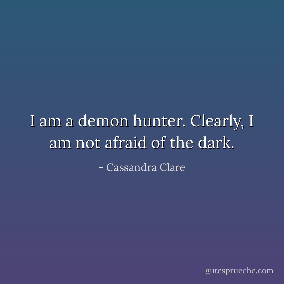 I am a demon hunter. Clearly, I am not afraid of the dark. - Cassandra Clare
