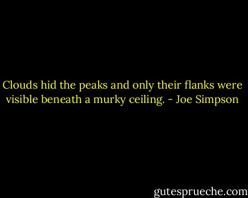 Clouds hid the peaks and only their flanks were visible beneath a murky ceiling. - Joe Simpson