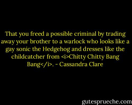 That you freed a possible criminal by trading away your brother to a warlock who looks like a gay sonic the Hedgehog and dresses like the childcatcher from <i>Chitty Chitty Bang Bang</i>. - Cassandra Clare