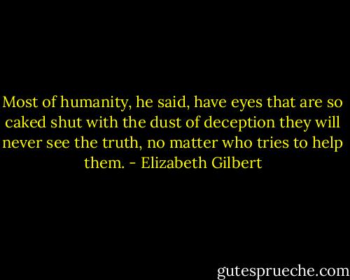 Most of humanity, he said, have eyes that are so caked shut with the dust of deception they will never see the truth, no matter who tries to help them. - Elizabeth Gilbert