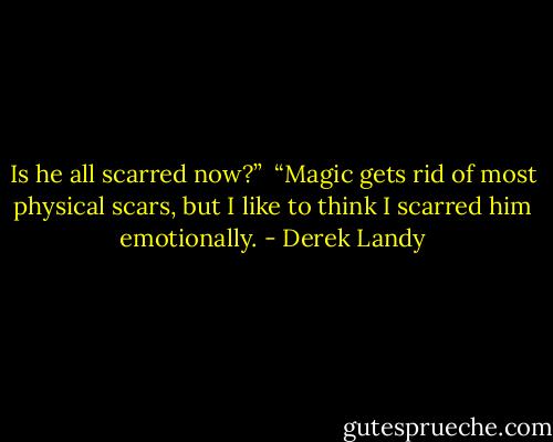 Is he all scarred now?”<br /><br />“Magic gets rid of most physical scars, but I like to think I scarred him emotionally. - Derek Landy