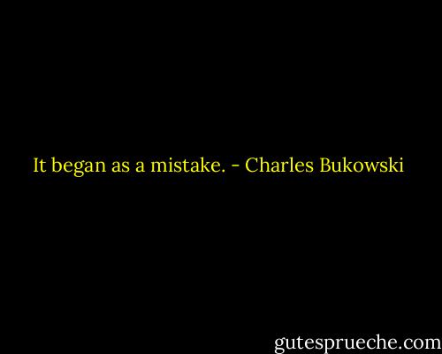 It began as a mistake. - Charles Bukowski