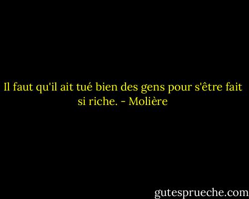 Il faut qu'il ait tué bien des gens pour s'être fait si riche. - Molière