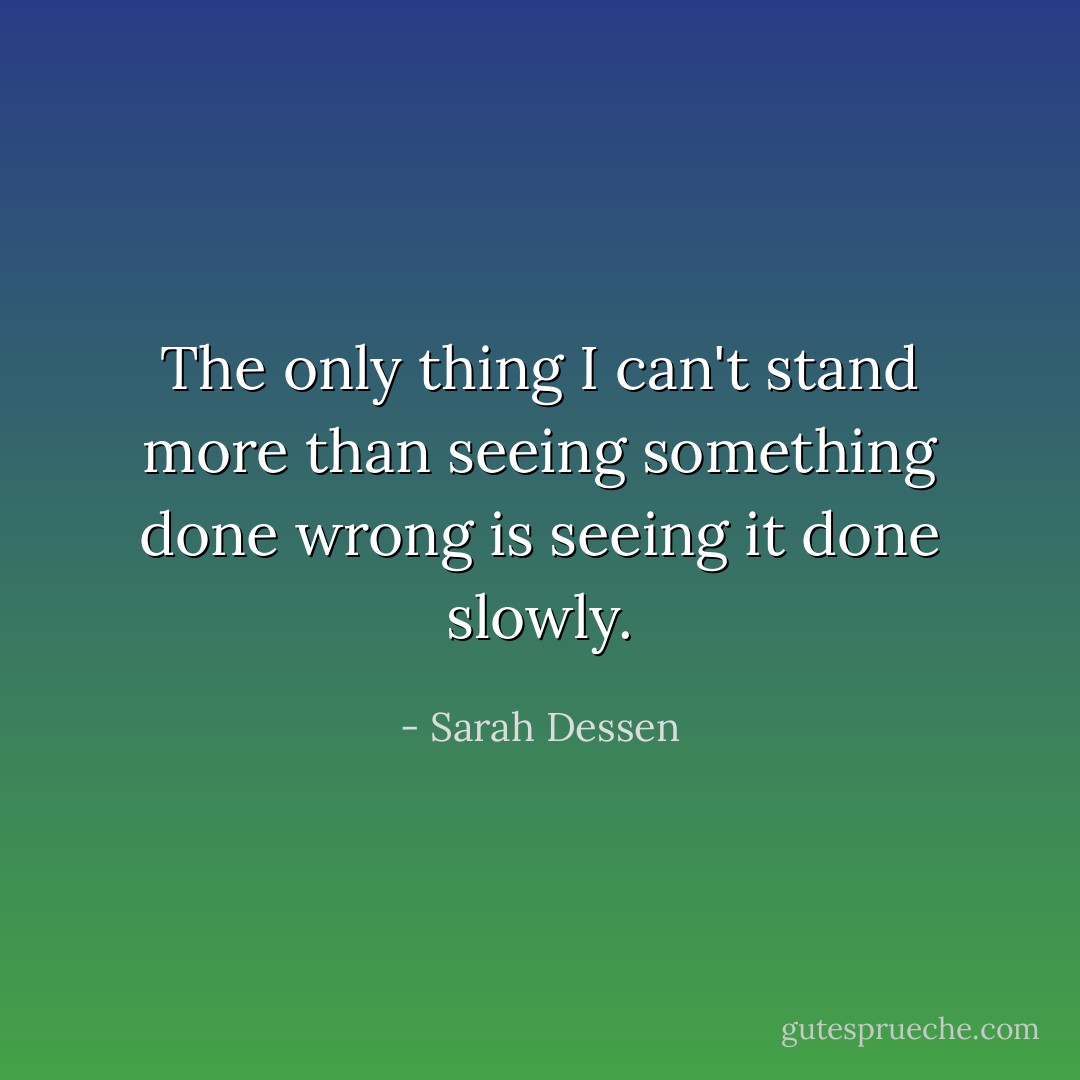 The only thing I can't stand more than seeing something done wrong is seeing it done slowly. - Sarah Dessen