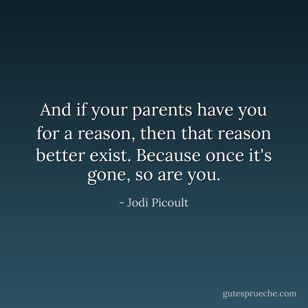 And if your parents have you for a reason, then that reason better exist. Because once it's gone, so are you. - Jodi Picoult