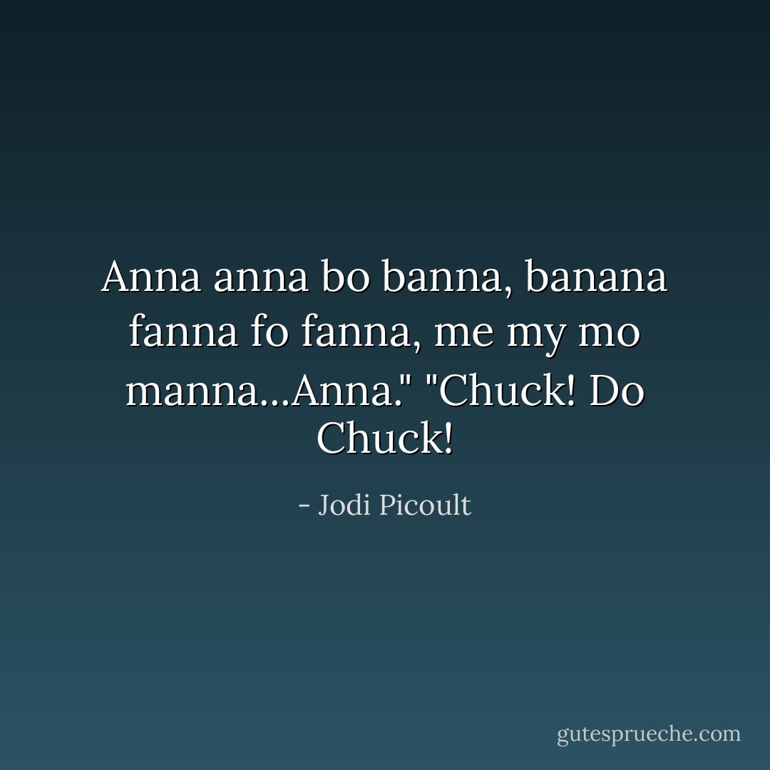 Anna anna bo banna, banana fanna fo fanna, me my mo manna...Anna."<br />"Chuck! Do Chuck! - Jodi Picoult