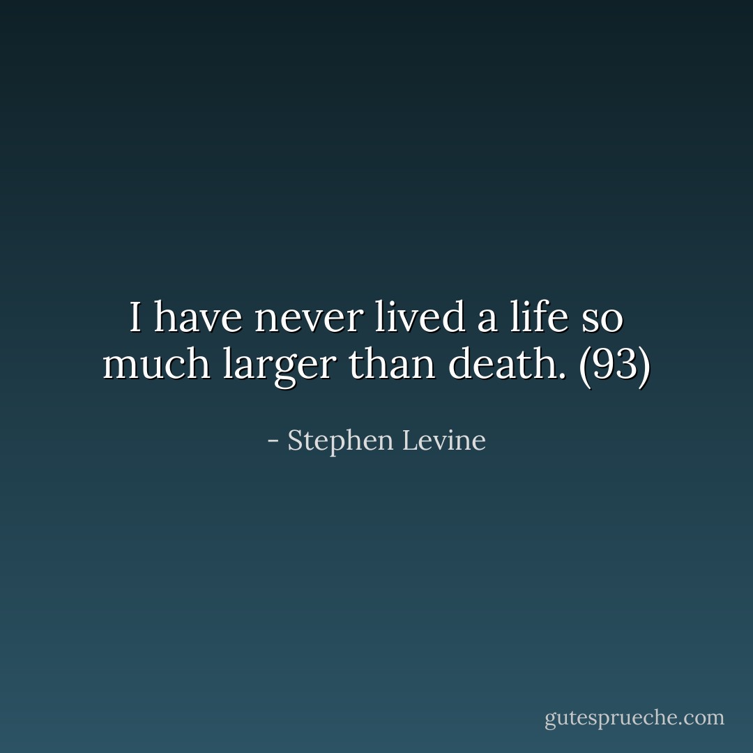 I have never lived a life so much larger than death. (93) - Stephen Levine