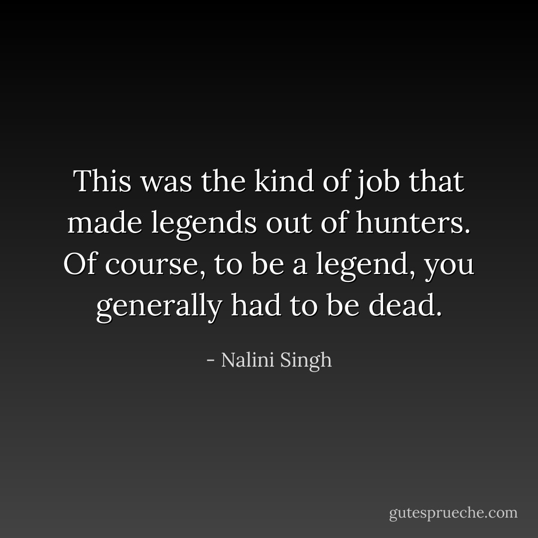 This was the kind of job that made legends out of hunters. Of course, to be a legend, you generally had to be dead. - Nalini Singh