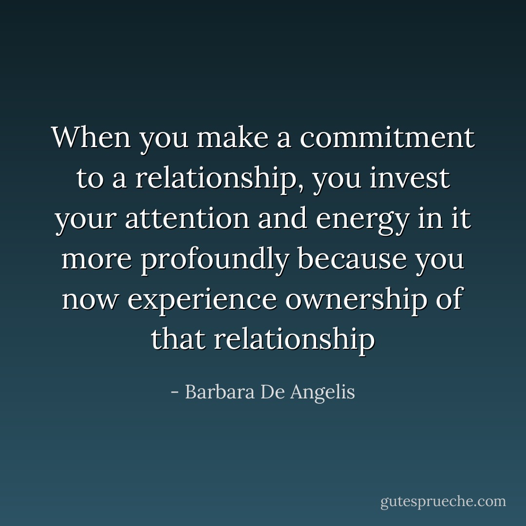 When you make a commitment to a relationship, you invest your attention and energy in it more profoundly because you now experience ownership of that relationship - Barbara De Angelis