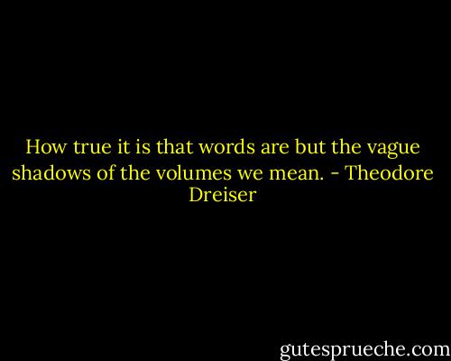 How true it is that words are but the vague shadows of the volumes we mean. - Theodore Dreiser