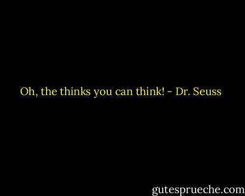 Oh, the thinks you can think! - Dr. Seuss