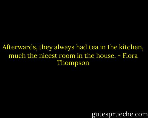 Afterwards, they always had tea in the kitchen, much the nicest room in the house. - Flora Thompson