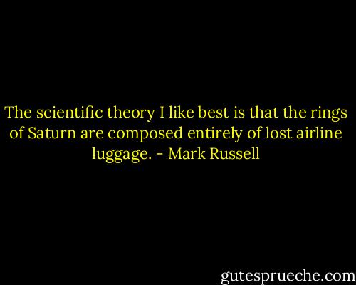 The scientific theory I like best is that the rings of Saturn are composed entirely of lost airline luggage. - Mark Russell