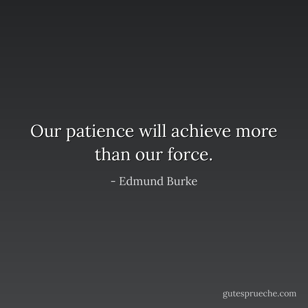 Our patience will achieve more than our force. - Edmund Burke