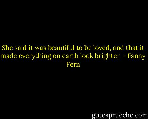 She said it was beautiful to be loved, and that it made everything on earth look brighter. - Fanny Fern