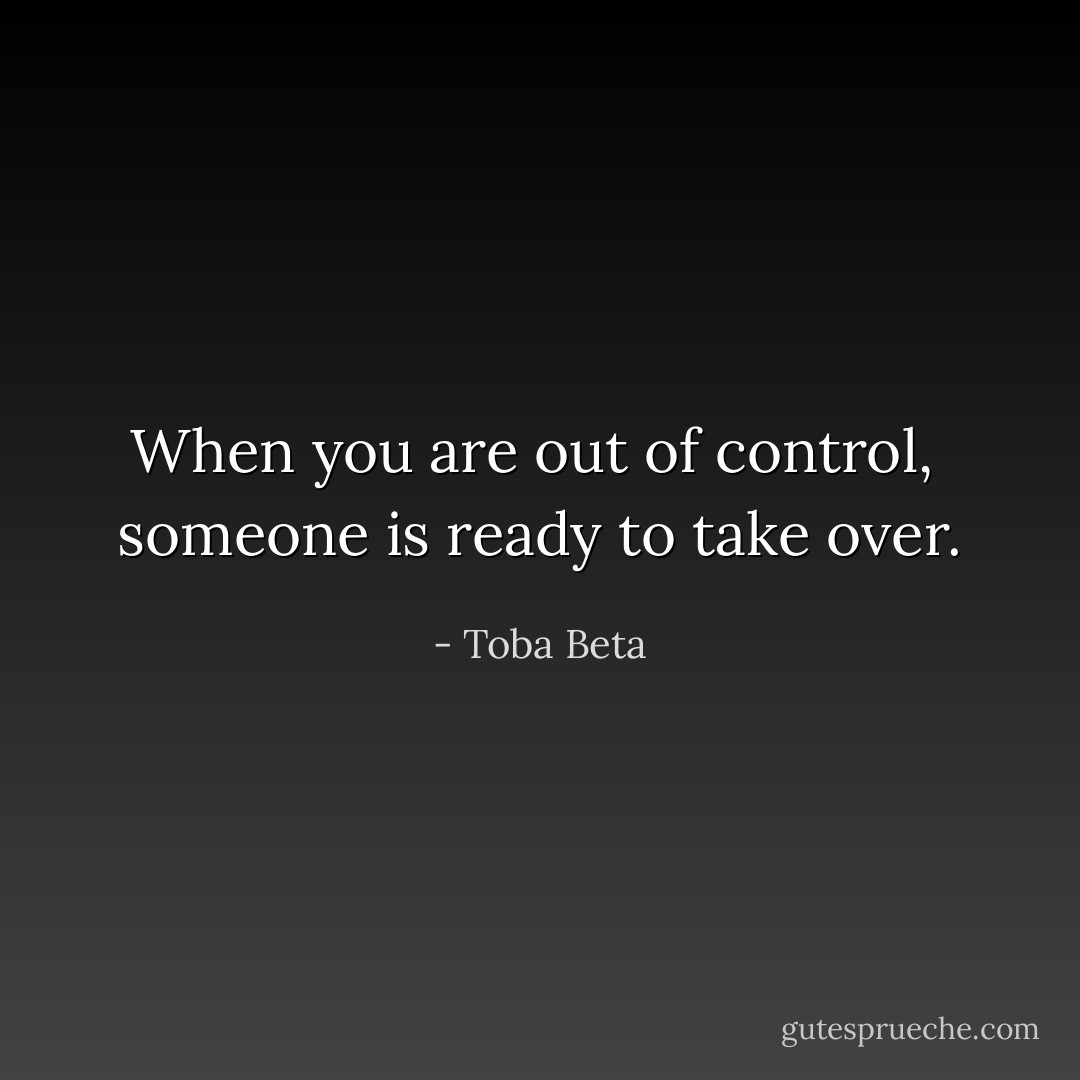 When you are out of control, <br />someone is ready to take over. - Toba Beta