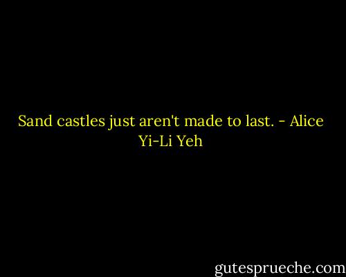 Sand castles just aren't made to last. - Alice Yi-Li Yeh