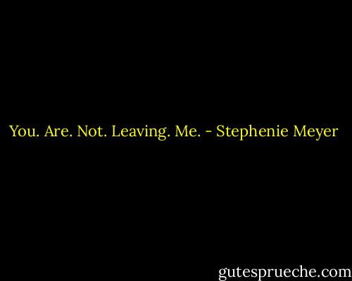 You. Are. Not. Leaving. Me. - Stephenie Meyer
