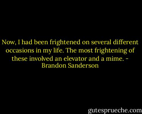 Now, I had been frightened on several different occasions in my life. The most frightening of these involved an elevator and a mime. - Brandon Sanderson