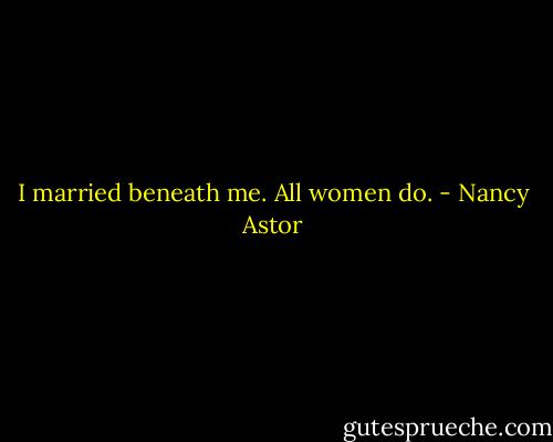 I married beneath me. All women do. - Nancy Astor