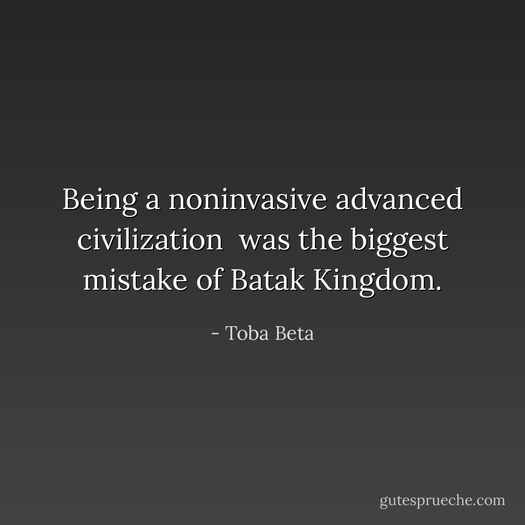 Being a noninvasive advanced civilization <br />was the biggest mistake of Batak Kingdom. - Toba Beta