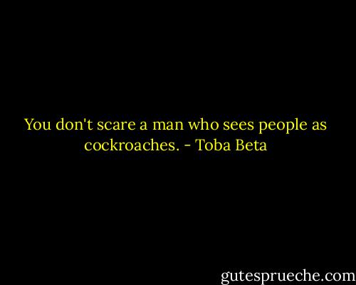 You don't scare a man who sees people as cockroaches. - Toba Beta