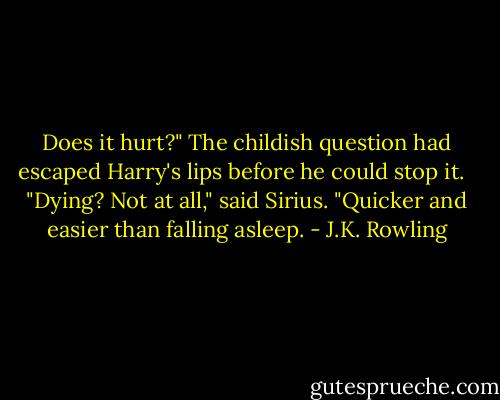 Does it hurt?" The childish question had escaped Harry's lips before he could stop it. <br /><br />"Dying? Not at all," said Sirius. "Quicker and easier than falling asleep. - J.K. Rowling