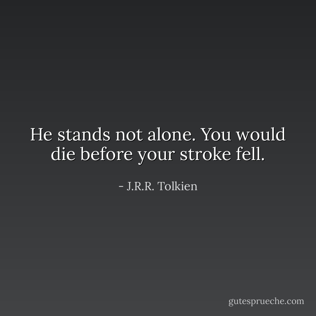 He stands not alone. You would die before your stroke fell. - J.R.R. Tolkien