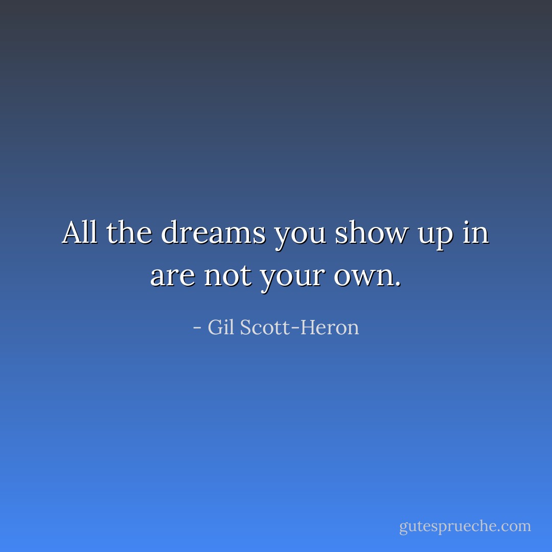 All the dreams you show up in are not your own. - Gil Scott-Heron