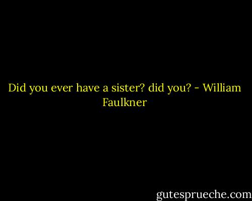 Did you ever have a sister? did you? - William Faulkner