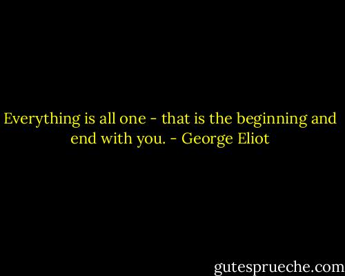 Everything is all one - that is the beginning and end with you. - George Eliot